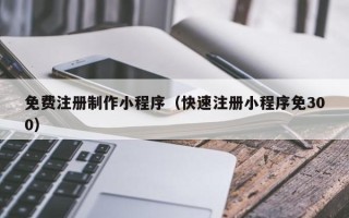 伊犁免费注册制作小程序（快速注册小程序免300）