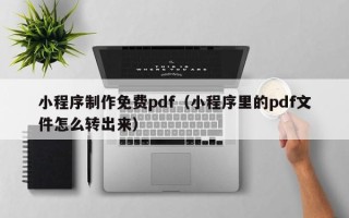 伊犁小程序制作免费pdf（小程序里的pdf文件怎么转出来）