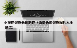 伊犁小程序健身头像制作（微信头像健身图片大全 励志）