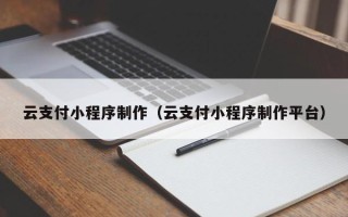 伊犁云支付小程序制作（云支付小程序制作平台）