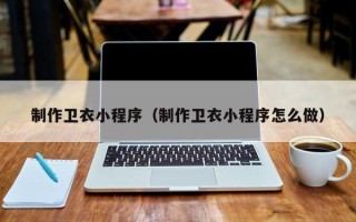 伊犁制作卫衣小程序（制作卫衣小程序怎么做）