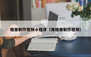 伊犁相册制作视频小程序（用相册制作视频）