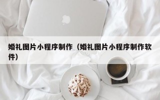 伊犁婚礼图片小程序制作（婚礼图片小程序制作软件）