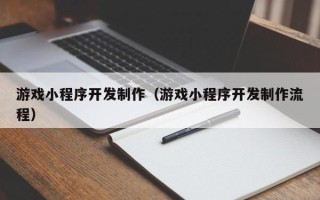 伊犁游戏小程序开发制作（游戏小程序开发制作流程）