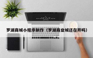 伊犁罗湖商城小程序制作（罗湖商业城还在开吗）